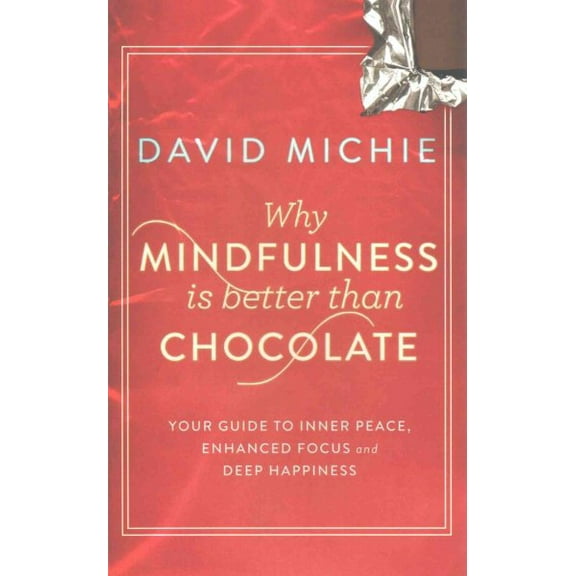 Why Mindfulness Is Better Than Chocolate : Your Guide to Inner Peace, Enhanced Focus and Deep Happiness