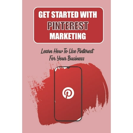 Get Started With Pinterest Marketing: Learn How To Use Pinterest For Your Business: Getting More Followers (Paperback)
