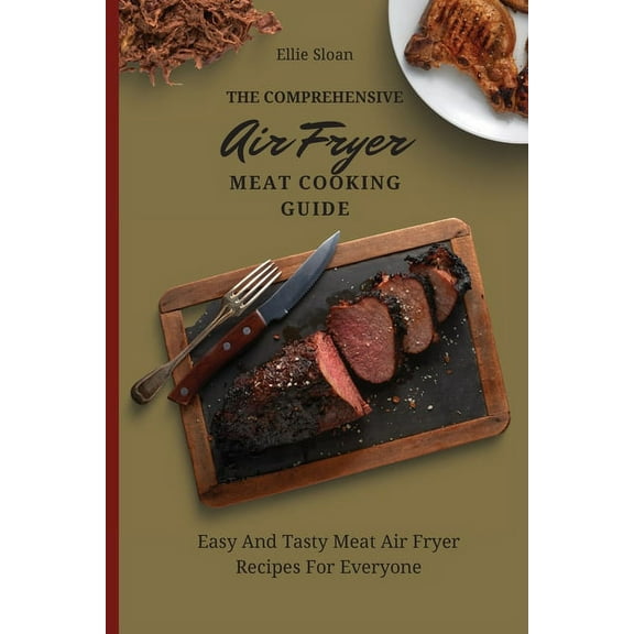 The Comprehensive Air Fryer Meat Cooking Guide: Easy And Tasty Meat Air Fryer Recipes For Everyone, (Paperback)