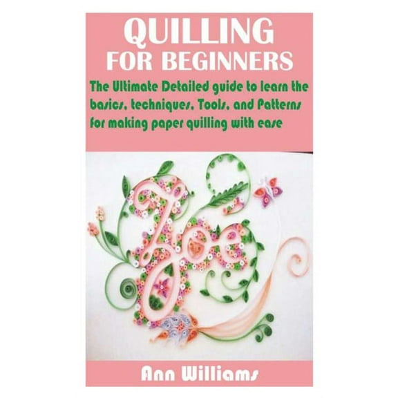 Quilling for Beginners: The Ultimate Detailed guide to learn the basics, techniques, Tools, and Patterns for making paper quilling with ease, (Paperback)