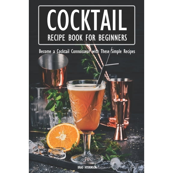 Cocktail Recipe Book for Beginners: Become a Cocktail Connoisseur with These Simple Recipes, (Paperback)
