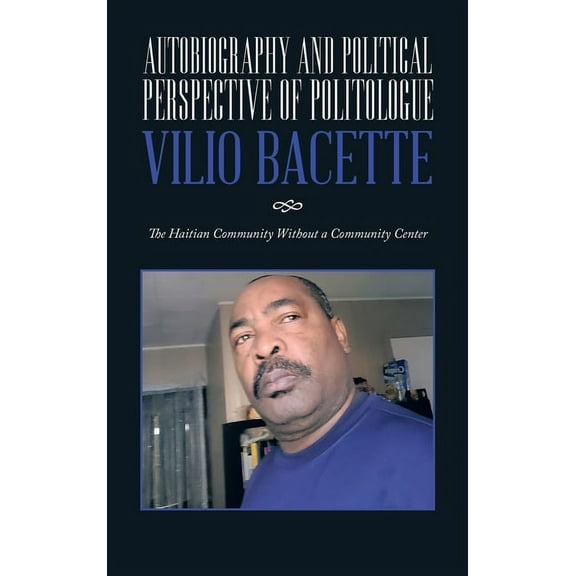 Autobiography and Political Perspective of Politologue Vilio Bacette: The Haitian Community Without a Community Center, (Hardcover)