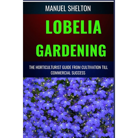 Lobelia Gardening Horticulturists Guide from Cultivation Till Commmercial Success: The Comprehensive Handbook for Cultiv, (Paperback)