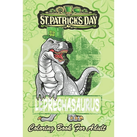 St Patricks Day Coloring Book For Adult: T Rex Lovers Leprechasaurus Leprechaun An Adult Coloring Books St Patrick for Kids, Adults with Beautiful Irish Shamrock, Leprechaun and Other Saint Patrick's