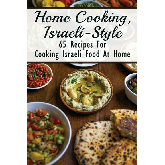 Home Cooking, Israeli-Style: 65 Recipes For Cooking Israeli Food At Home: Israeli Food Recipes