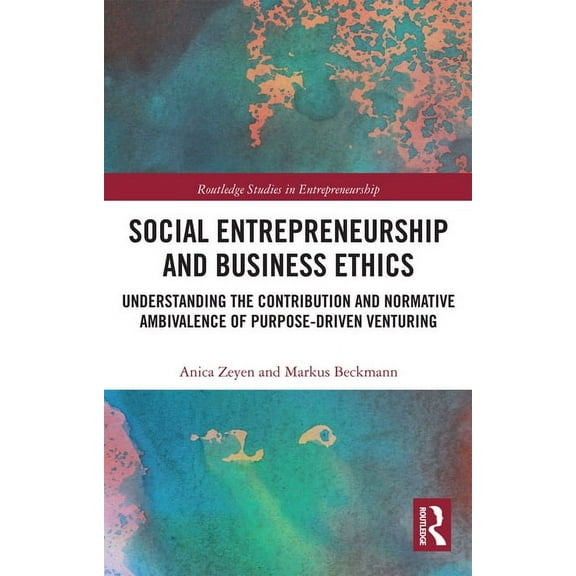 Routledge Studies in Entrepreneurship Social Entrepreneurship and Business Ethics: Understanding the Contribution and Normative Ambivalence of Purpose-driven , (Paperback)
