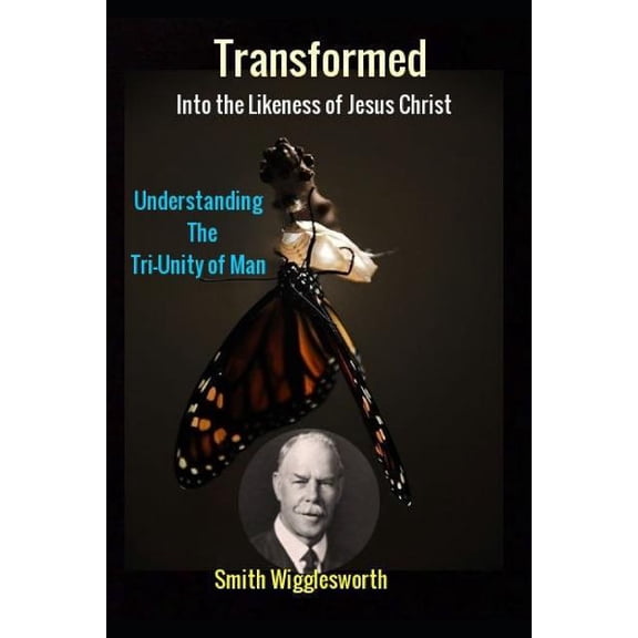 Smith Wigglesworth Transformed into the Likeness of Jesus Christ: Understanding the Tri-Unity of Man (Paperback)