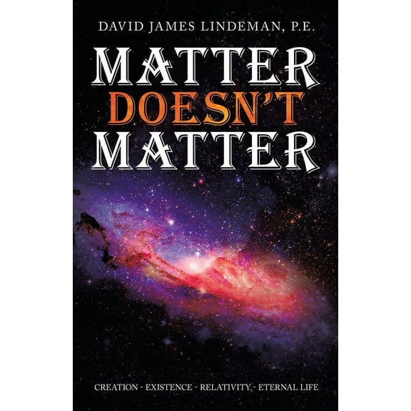 Matter Doesn't Matter: Creation - Existence - Relativity - Eternal Life, (Paperback)