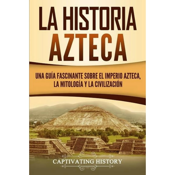 La historia azteca: Una guÃa fascinante sobre el imperio azteca, la mitologÃa y la civilización, (Paperback)