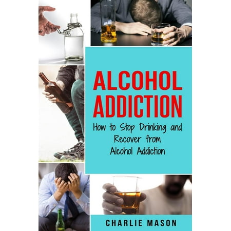 Alcohol Addiction: How to Stop Drinking and Recover from Alcohol Addiction - (What's The Best Way To Stop Drinking Alcohol)