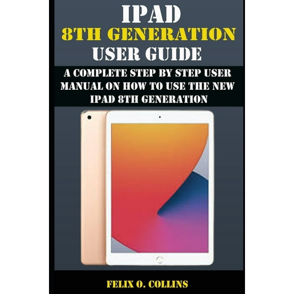 iPad 8th Generation User Guide: A Complete Step By Step User Manual On How To Use The New iPad 8th Generation (Paperback)