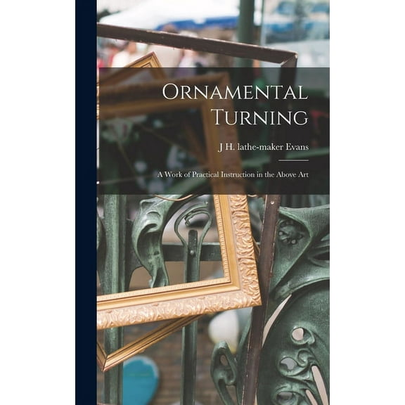 Ornamental Turning; a Work of Practical Instruction in the Above Art (Hardcover)
