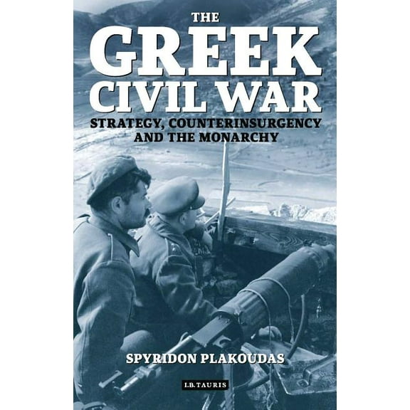 International Library of War Studies The Greek Civil War: Strategy, Counterinsurgency and the Monarchy, (Hardcover)