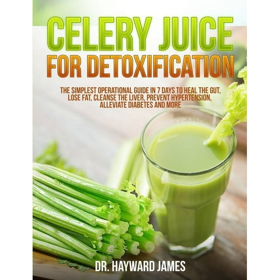 Celery Juice for Detoxification: The Simplest Operational Guide in 7 Days to Heal the Gut, Lose Fat, Cleanse the Liver, Prevent Hypertension, Alleviate Diabetes and More, (Paperback)