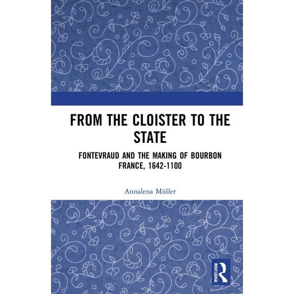From the Cloister to the State: Fontevraud and the Making of Bourbon France, 1642-1100, (Hardcover)