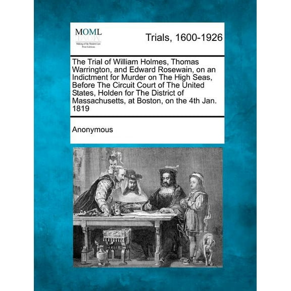 The Trial of William Holmes, Thomas Warrington, and Edward Rosewain, on an Indictment for Murder on the High Seas, Before the Circuit Court of the United States, Holden for the District of Massachusetts, at Boston, on the 4th Jan. 1819 (Paperback)