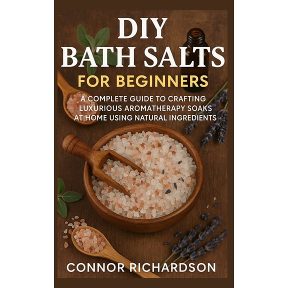 DIY Bath Salts for Beginners: A Complete Guide to Crafting Luxurious Aromatherapy Soaks at Home Using Natural Ingredient, (Paperback)