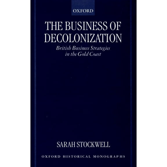 Oxford Historical Monographs The Business of Decolonization: British Business Strategies in the Gold Coast, (Hardcover)