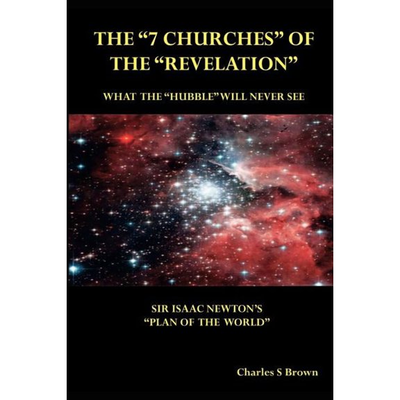 The "7 Churches" of the "Revelation": What the "Hubble" Will Never See Sir Isaac Newton's "Plan of the World", (Paperback)