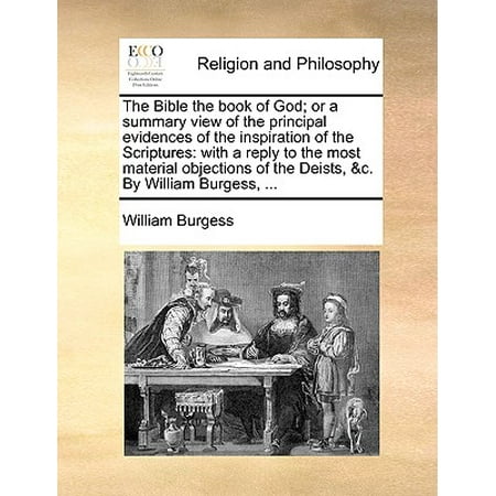 The Bible the Book of God; Or a Summary View of the Principal Evidences of the Inspiration of the Scriptures : With a Reply to the Most Material Objections of the Deists, &C. by William Burgess,