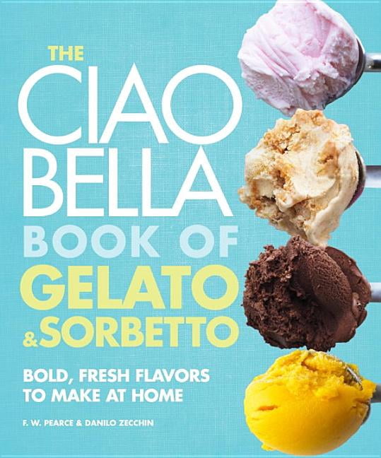 The Ciao Bella Book of Gelato and Sorbetto Bold, Fresh Flavors to