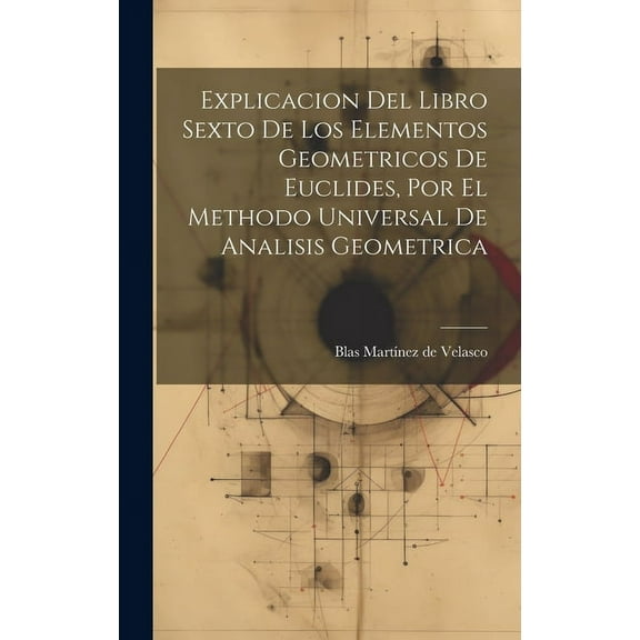 Explicacion Del Libro Sexto De Los Elementos Geometricos De Euclides, Por El Methodo Universal De Analisis Geometrica (Hardcover)