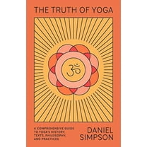 The Truth of Yoga: A Comprehensive Guide to Yoga's History, Texts, Philosophy, and Practices
