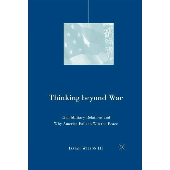 Thinking Beyond War: Civil-Military Relations and Why America Fails to Win the Peace, (Paperback)