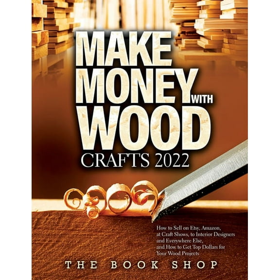 Make Money with Wood Crafts 2022: How to Sell on Etsy, Amazon, at Craft Shows, to Interior Designers and Everywhere Else, (Paperback)