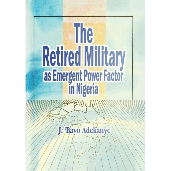 The Retired Military As Emergent Power Factor In Nigeria, (Paperback)