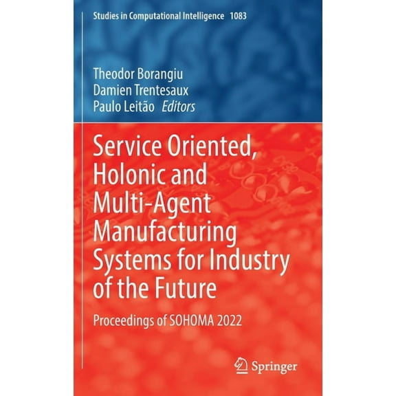 Studies in Computational Intelligence Service Oriented, Holonic and Multi-Agent Manufacturing Systems for Industry of the Future: Proceedings of Sohoma 2022, Book 1083, (Hardcover)