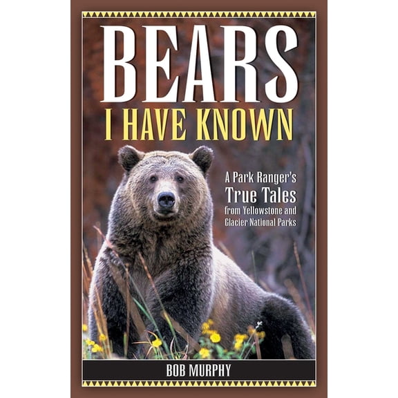 Bears I Have Known: A Park Ranger's True Tales from Yellowstone & Glacier National Parks, (Paperback)