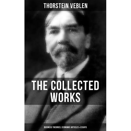 THE COLLECTED WORKS OF THORSTEIN VEBLEN: Business Theories, Economic Articles & Essays -