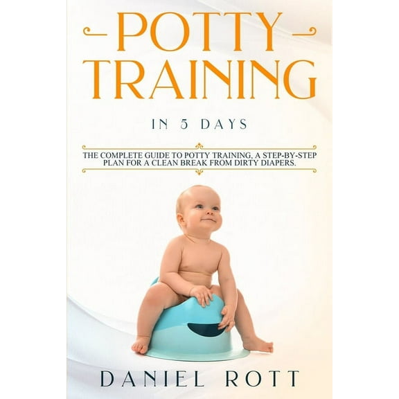 Potty Training in 5 Day: The Complete Guide to Potty Training, A Step-by-Step Plan for a Clean Break from Dirty Diapers, (Paperback)