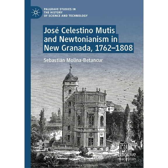 Palgrave Studies in the History of Scien José Celestino Mutis and Newtonianism in New Granada, 1762-1808, (Hardcover)