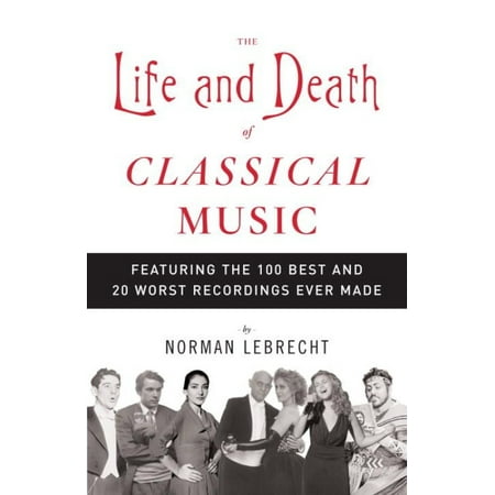 The Life And Death of Classical Music: Featuring the 100 Best And 20 Worst Recordings Ever Made