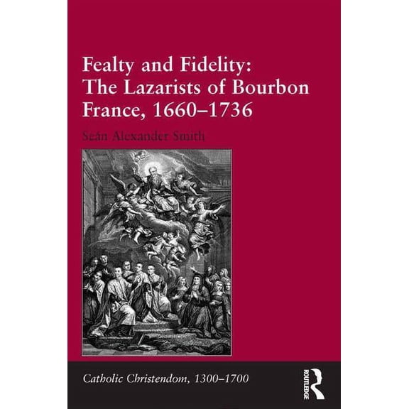 Catholic Christendom, 1300-1700 Fealty and Fidelity: The Lazarists of Bourbon France, 1660-1736, (Hardcover)