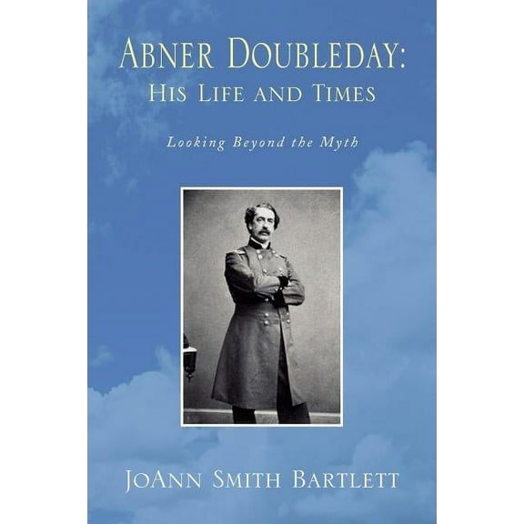 Abner Doubleday: His Life and Times : Looking Beyond the Myth
