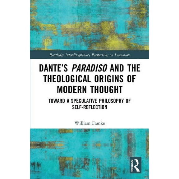 Routledge Interdisciplinary Perspectives Dante's Paradiso and the Theological Origins of Modern Thought: Toward a Speculative Philosophy of Self-Reflection, (Paperback)