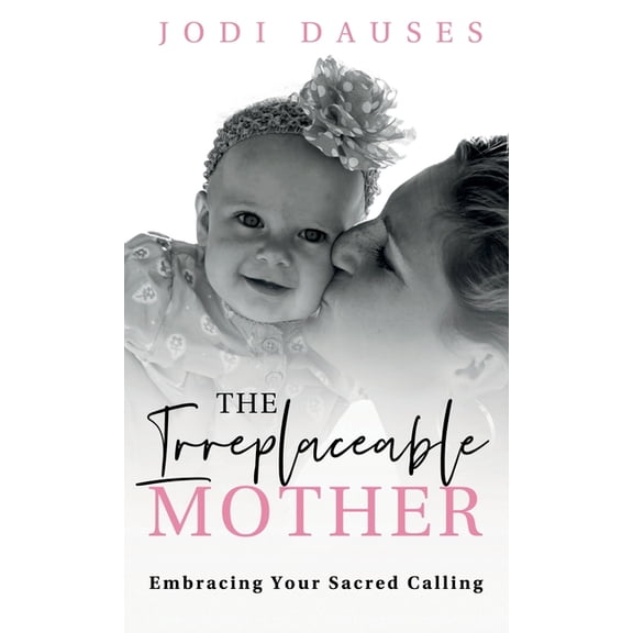 The Irreplaceable Mother: Embracing Your Sacred Calling, (Hardcover)