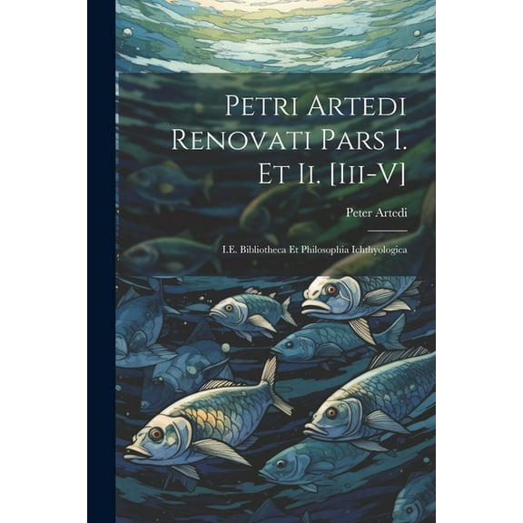 Petri Artedi Renovati Pars I. Et Ii. [Iii-V]: I.E. Bibliotheca Et Philosophia Ichthyologica (Paperback)