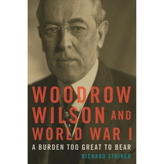 Pre-Owned Woodrow Wilson and World War I: A Burden Too Great to Bear (Hardcover) 1442229373 9781442229372
