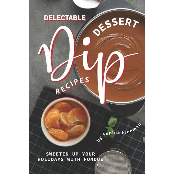 Delectable Dessert Dip Recipes : Sweeten Up Your Holidays with Fondue (Paperback)