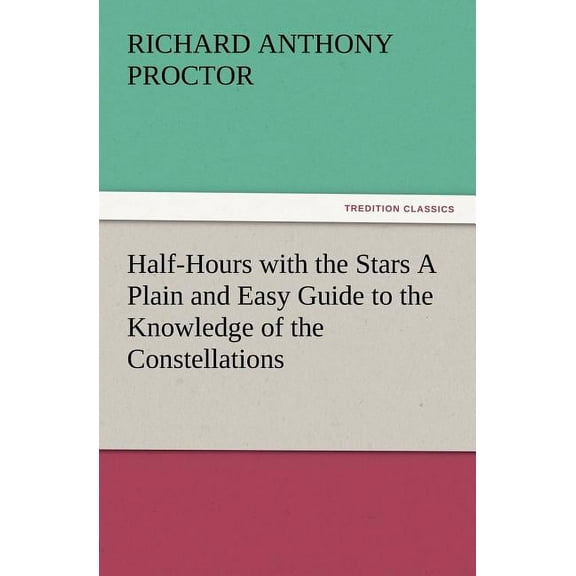 Half-Hours with the Stars a Plain and Easy Guide to the Knowledge of the Constellations (Paperback)