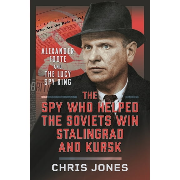 The Spy Who Helped the Soviets Win Stalingrad and Kursk: Alexander Foote and the Lucy Spy Ring, (Hardcover)