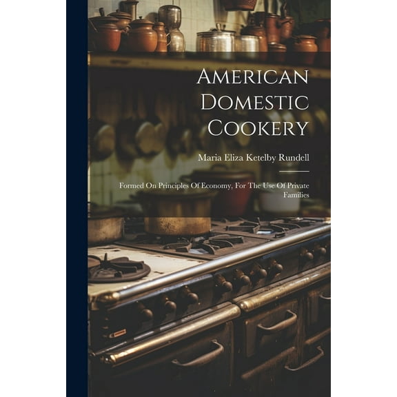 American Domestic Cookery: Formed On Principles Of Economy, For The Use Of Private Families (Paperback)