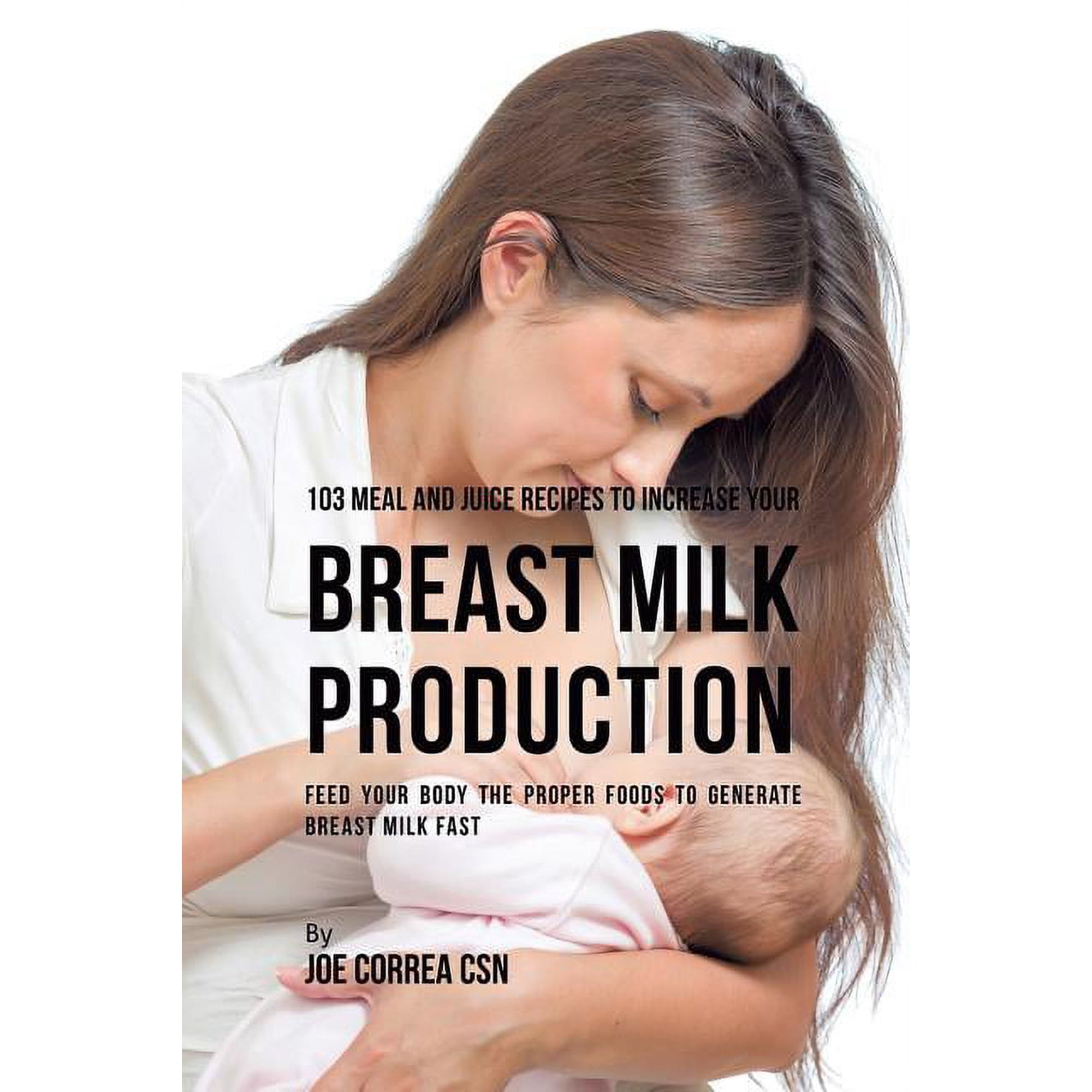 103 Meal and Juice Recipes to Increase Your Breast Milk Production: Feed Your Body the Proper Foods to Generate Breast Milk Fast Paperback 1635318548 9781635318548 Joe Correa