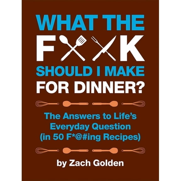 What the F*@# Should I Make for Dinner?: The Answers to Life's Everyday Question (in 50 F*@#ing Recipes)