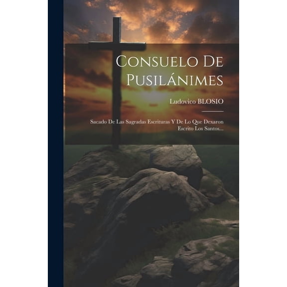 Consuelo De Pusilánimes : Sacado De Las Sagradas Escrituras Y De Lo Que Dexaron Escrito Los Santos... (Paperback)