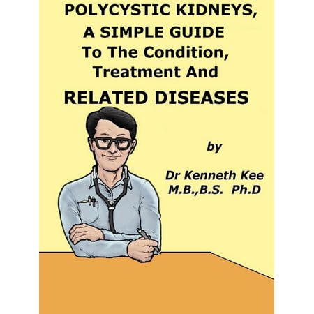 Polycystic Kidneys, A Simple Guide To The Condition, Treatment And Related Diseases -